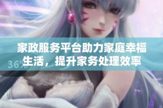 家政服务平台助力家庭幸福生活，提升家务处理效率