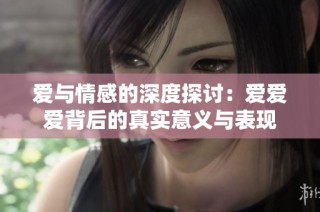 爱与情感的深度探讨：爱爱爱背后的真实意义与表现