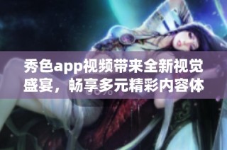 秀色app视频带来全新视觉盛宴，畅享多元精彩内容体验