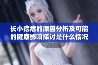 长小疙瘩的原因分析及可能的健康影响探讨是什么情况
