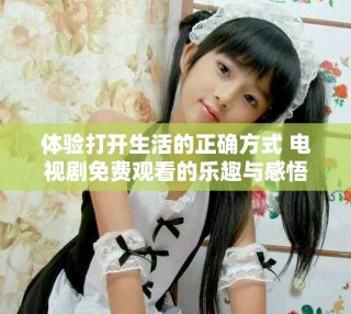 体验打开生活的正确方式 电视剧免费观看的乐趣与感悟