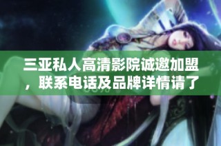 三亚私人高清影院诚邀加盟，联系电话及品牌详情请了解