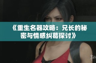 《重生名器攻略：兄长的秘密与情感纠葛探讨》