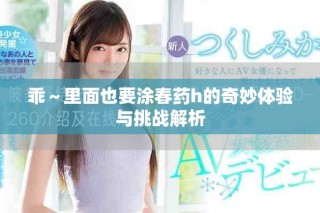 乖～里面也要涂春药h的奇妙体验与挑战解析