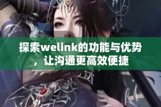 探索welink的功能与优势，让沟通更高效便捷