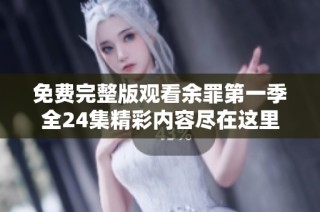 免费完整版观看余罪第一季全24集精彩内容尽在这里
