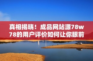 真相揭晓！成品网站源78w78的用户评价如何让你眼前一亮