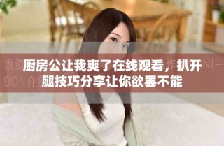 厨房公让我爽了在线观看，扒开腿技巧分享让你欲罢不能