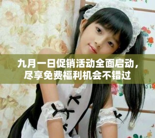 九月一日促销活动全面启动，尽享免费福利机会不错过