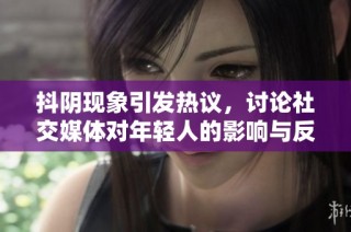 抖阴现象引发热议，讨论社交媒体对年轻人的影响与反思