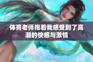 体育老师抱着我感受到了高潮的快感与激情