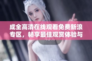 成全高清在线观看免费新浪专区，畅享最佳观赏体验与高清画质
