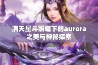 满天星斗照耀下的aurora之美与神秘探索
