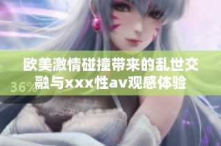 欧美激情碰撞带来的乱世交融与xxx性av观感体验