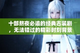 十部熬夜必追的经典古装剧，无法错过的精彩时刻背景