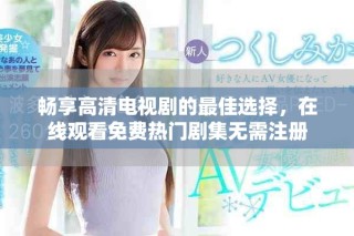 畅享高清电视剧的最佳选择，在线观看免费热门剧集无需注册