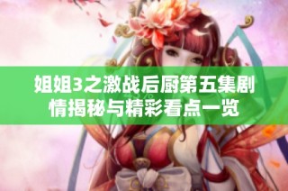 姐姐3之激战后厨第五集剧情揭秘与精彩看点一览