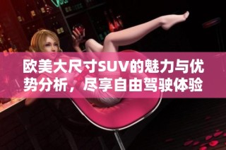 欧美大尺寸SUV的魅力与优势分析，尽享自由驾驶体验