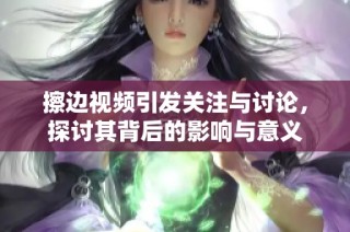 擦边视频引发关注与讨论，探讨其背后的影响与意义