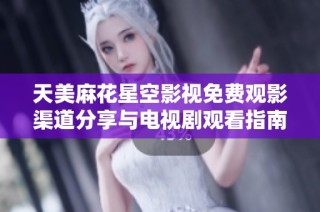 天美麻花星空影视免费观影渠道分享与电视剧观看指南