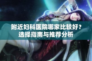 附近妇科医院哪家比较好？选择指南与推荐分析