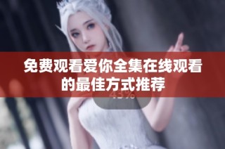 免费观看爱你全集在线观看的最佳方式推荐