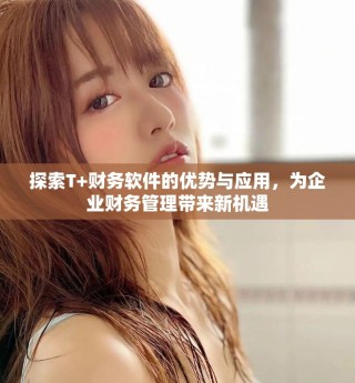 探索T+财务软件的优势与应用，为企业财务管理带来新机遇