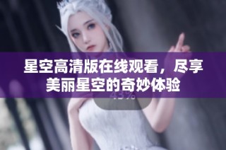 星空高清版在线观看，尽享美丽星空的奇妙体验