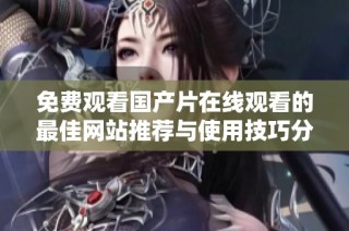 免费观看国产片在线观看的最佳网站推荐与使用技巧分享