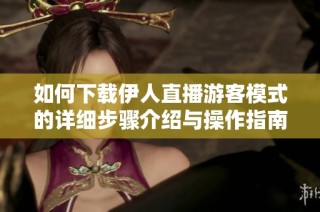 如何下载伊人直播游客模式的详细步骤介绍与操作指南