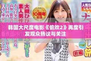 韩国大尺度电影《偷欢2》再度引发观众热议与关注