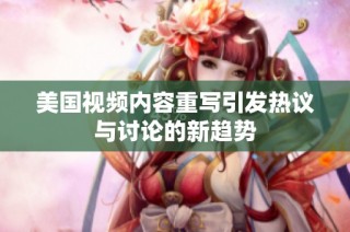 美国视频内容重写引发热议与讨论的新趋势