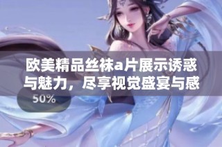 欧美精品丝袜a片展示诱惑与魅力，尽享视觉盛宴与感官体验