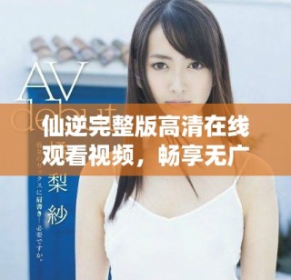 仙逆完整版高清在线观看视频，畅享无广告的精彩内容