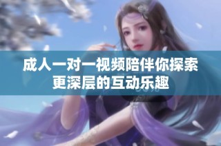 成人一对一视频陪伴你探索更深层的互动乐趣