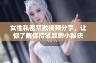 女性私密紧致视频分享，让你了解保持紧致的小秘诀
