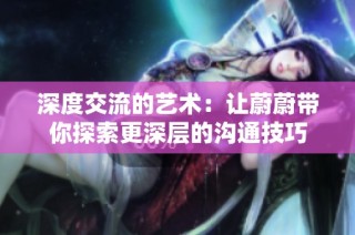 深度交流的艺术：让蔚蔚带你探索更深层的沟通技巧