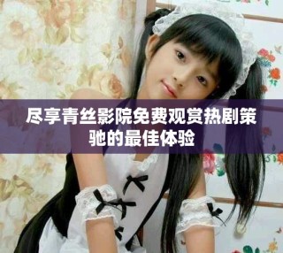 尽享青丝影院免费观赏热剧策驰的最佳体验