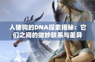 人猪狗的DNA探索揭秘：它们之间的微妙联系与差异