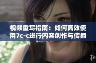 视频重写指南：如何高效使用7c-c进行内容创作与传播