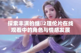 探索丰满的继牳2理伦片在线观看中的角色与情感发展