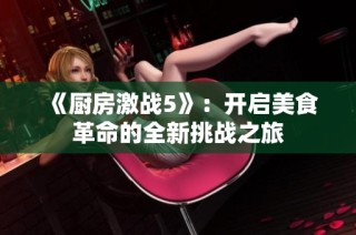 《厨房激战5》：开启美食革命的全新挑战之旅