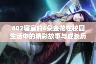 402寝室的6朵金花在校园生活中的精彩故事与成长历程