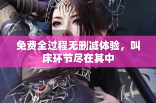 免费全过程无删减体验，叫床环节尽在其中