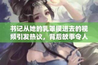 书记从她的乳罩摸进去的视频引发热议，背后故事令人关注