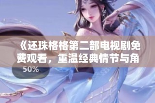 《还珠格格第二部电视剧免费观看，重温经典情节与角色魅力》