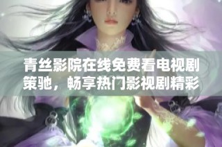 青丝影院在线免费看电视剧策驰，畅享热门影视剧精彩内容