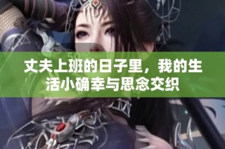 丈夫上班的日子里，我的生活小确幸与思念交织