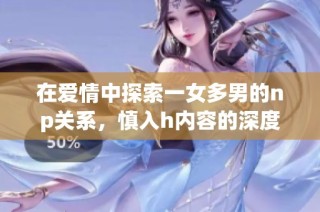 在爱情中探索一女多男的np关系，慎入h内容的深度剖析