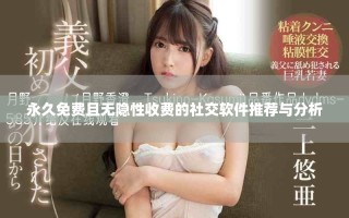 永久免费且无隐性收费的社交软件推荐与分析
